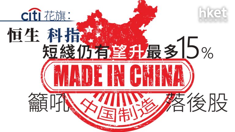 睇法大爆發！花旗：恆生科技指數短線或增達15%，恆指目標價提逾10%，建議睇低「中國製造」股票